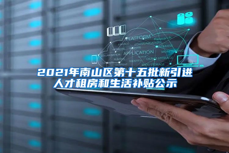 2021年南山区第十五批新引进人才租房和生活补贴公示
