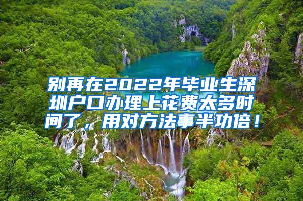 别再在2022年毕业生深圳户口办理上花费太多时间了，用对方法事半功倍！
