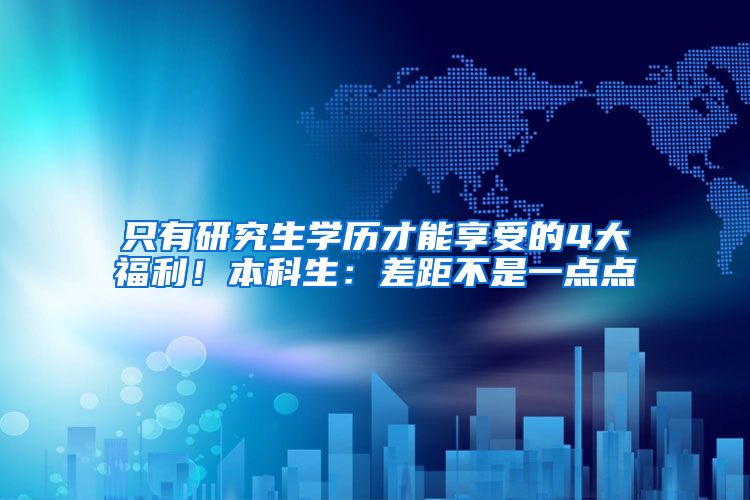 只有研究生学历才能享受的4大福利！本科生：差距不是一点点