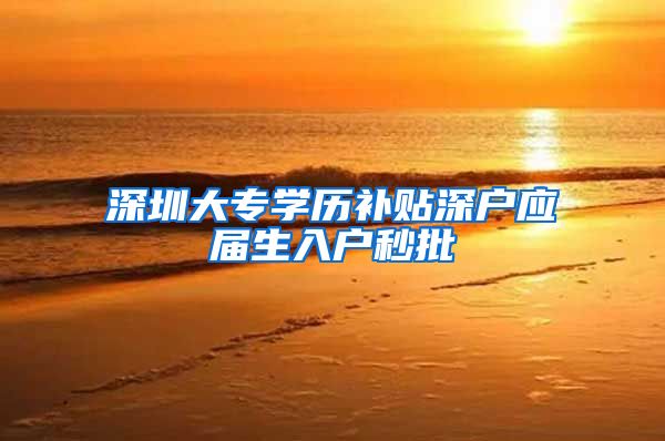 深圳大专学历补贴深户应届生入户秒批