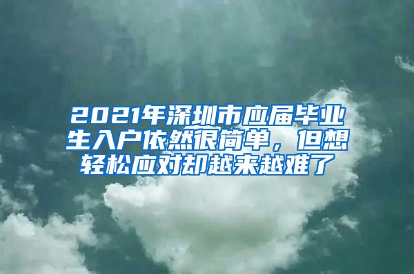 2021年深圳市应届毕业生入户依然很简单，但想轻松应对却越来越难了