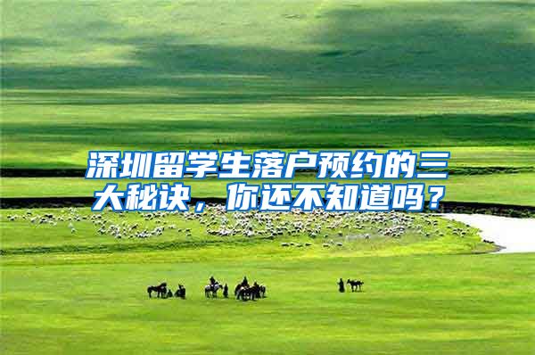 深圳留学生落户预约的三大秘诀，你还不知道吗？