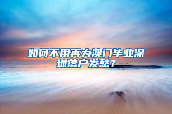 如何不用再为澳门毕业深圳落户发愁？