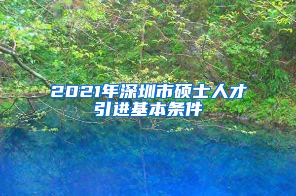 2021年深圳市硕士人才引进基本条件