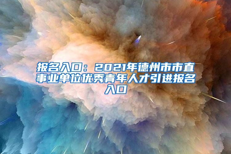 报名入口：2021年德州市市直事业单位优秀青年人才引进报名入口