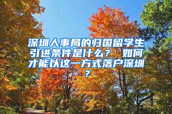 深圳人事局的归国留学生引进条件是什么？ 如何才能以这一方式落户深圳？