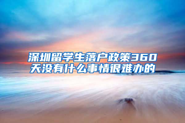 深圳留学生落户政策360天没有什么事情很难办的