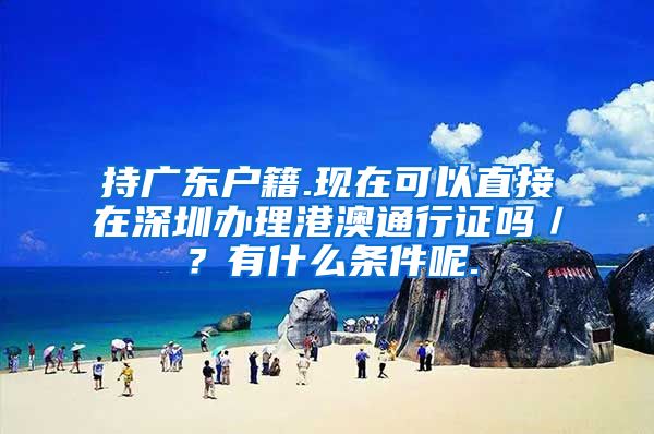 持广东户籍.现在可以直接在深圳办理港澳通行证吗／？有什么条件呢.