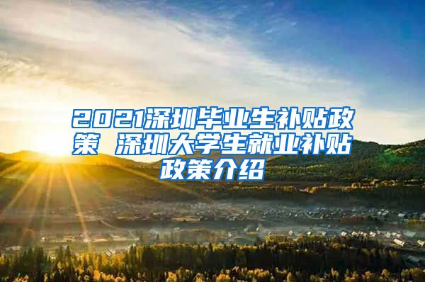 2021深圳毕业生补贴政策 深圳大学生就业补贴政策介绍