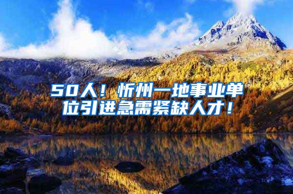 50人！忻州一地事业单位引进急需紧缺人才！