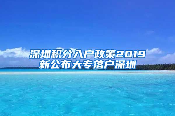 深圳积分入户政策2019新公布大专落户深圳