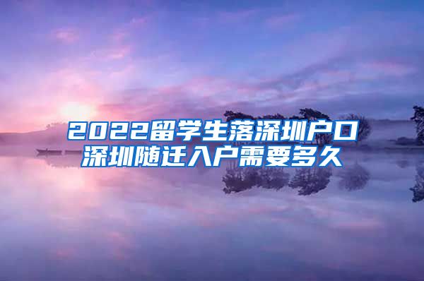 2022留学生落深圳户口深圳随迁入户需要多久