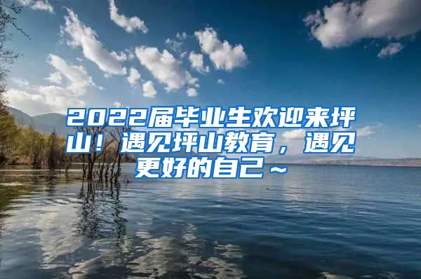 2022届毕业生欢迎来坪山！遇见坪山教育，遇见更好的自己～
