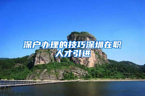 深户办理的技巧深圳在职人才引进