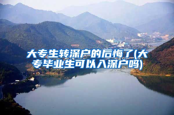 大专生转深户的后悔了(大专毕业生可以入深户吗)