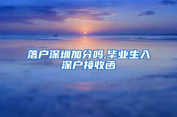 落户深圳加分吗,毕业生入深户接收函
