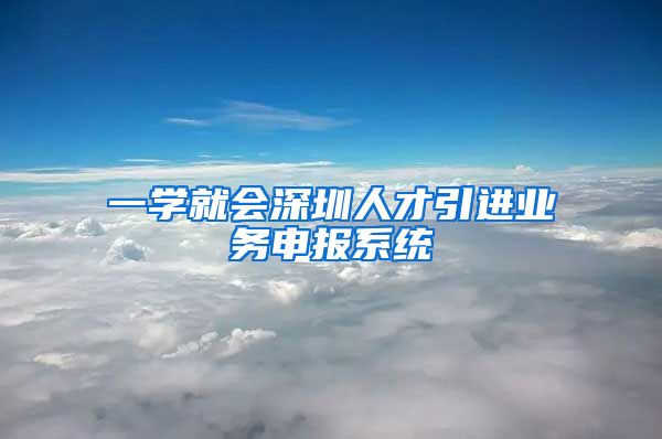 一学就会深圳人才引进业务申报系统