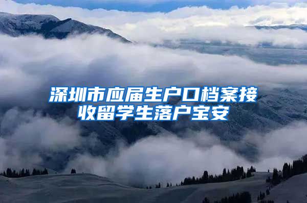 深圳市应届生户口档案接收留学生落户宝安