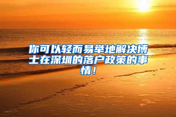 你可以轻而易举地解决博士在深圳的落户政策的事情！
