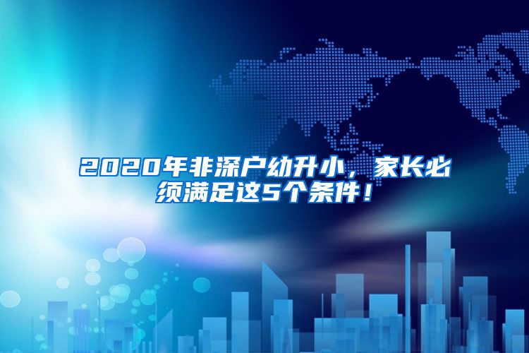 2020年非深户幼升小，家长必须满足这5个条件！