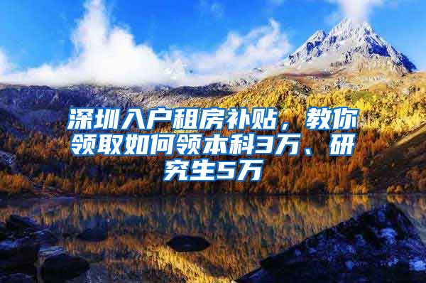 深圳入户租房补贴，教你领取如何领本科3万、研究生5万