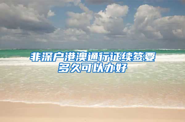 非深户港澳通行证续签要多久可以办好