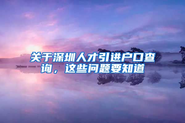 关于深圳人才引进户口查询，这些问题要知道