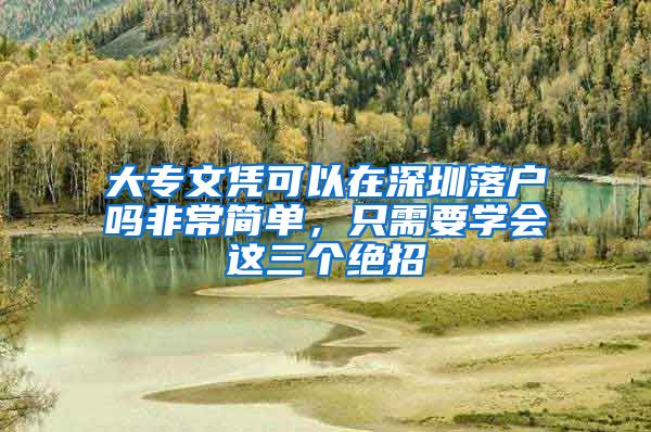 大专文凭可以在深圳落户吗非常简单，只需要学会这三个绝招