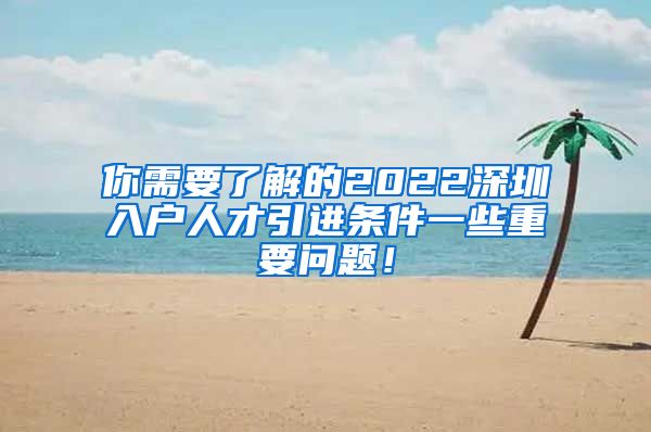 你需要了解的2022深圳入户人才引进条件一些重要问题！
