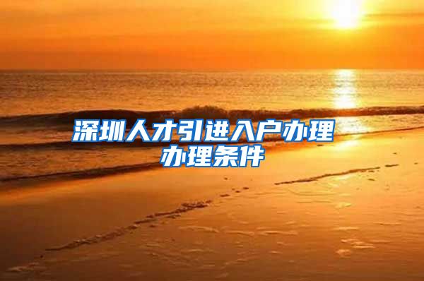 深圳人才引进入户办理 办理条件
