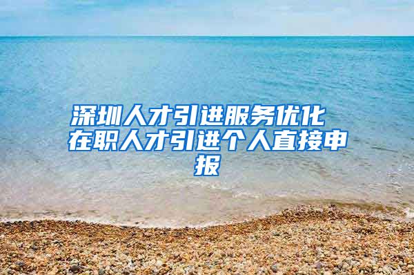 深圳人才引进服务优化 在职人才引进个人直接申报