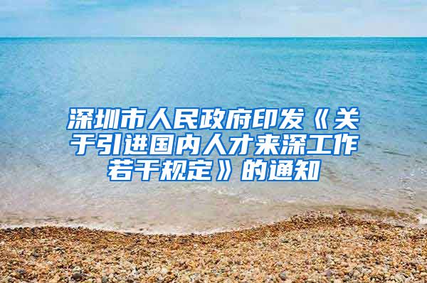深圳市人民政府印发《关于引进国内人才来深工作若干规定》的通知