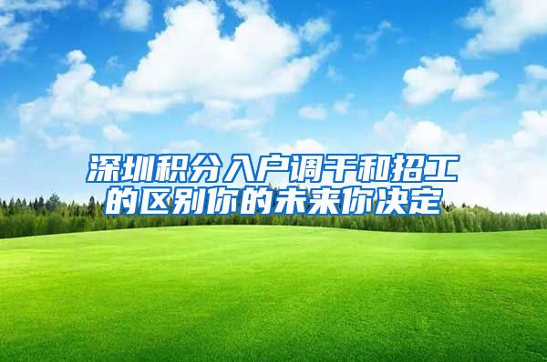 深圳积分入户调干和招工的区别你的未来你决定
