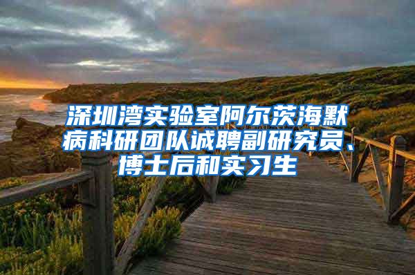 深圳湾实验室阿尔茨海默病科研团队诚聘副研究员、博士后和实习生