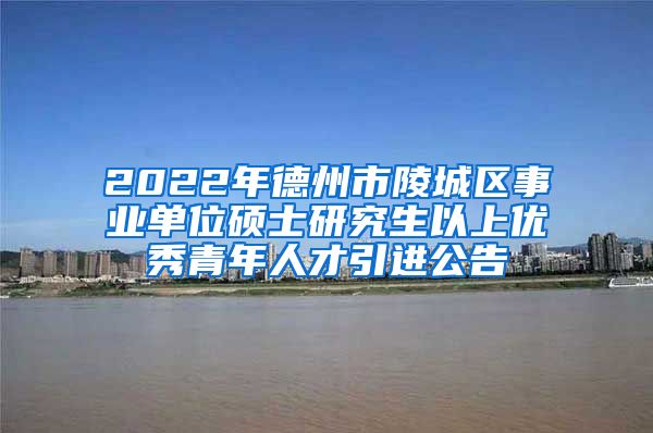 2022年德州市陵城区事业单位硕士研究生以上优秀青年人才引进公告