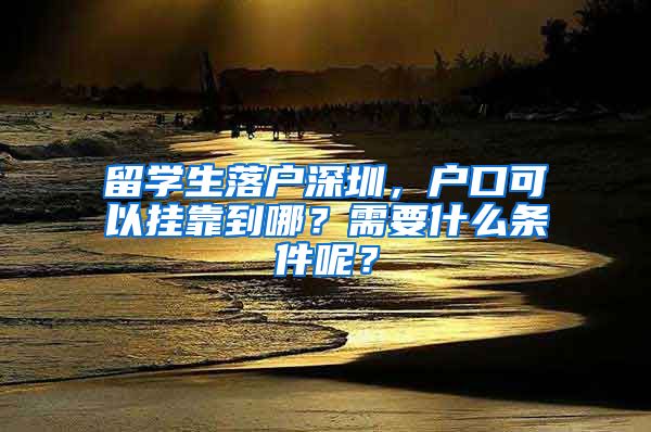 留学生落户深圳，户口可以挂靠到哪？需要什么条件呢？