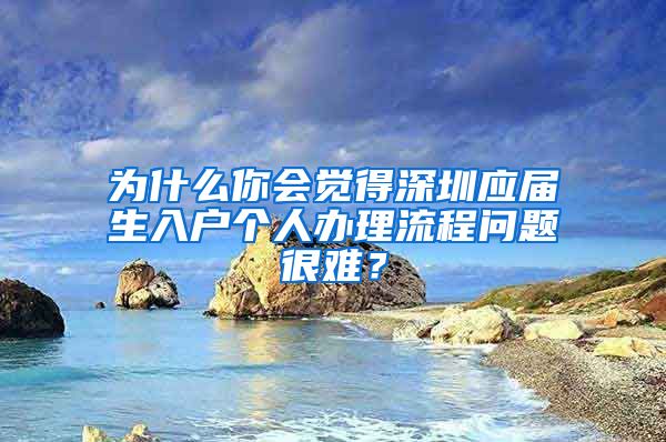 为什么你会觉得深圳应届生入户个人办理流程问题很难？