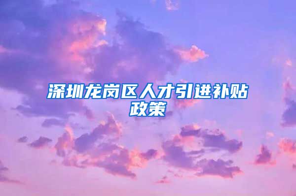 深圳龙岗区人才引进补贴政策