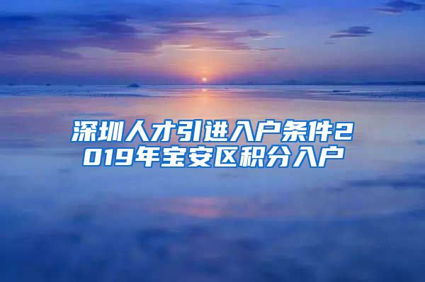 深圳人才引进入户条件2019年宝安区积分入户