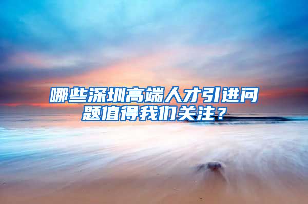 哪些深圳高端人才引进问题值得我们关注？