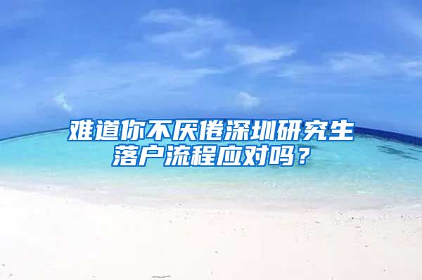 难道你不厌倦深圳研究生落户流程应对吗？