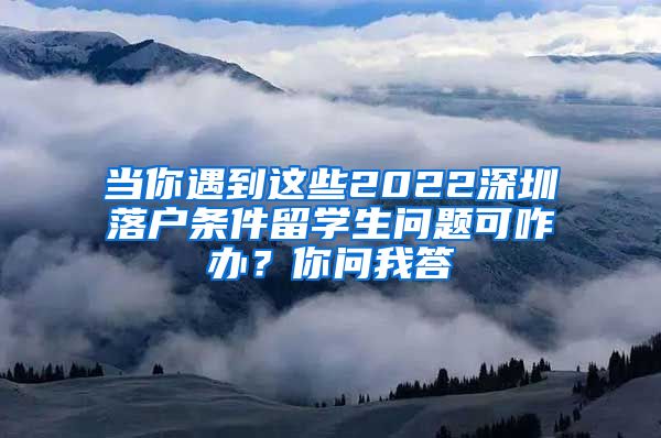 当你遇到这些2022深圳落户条件留学生问题可咋办？你问我答