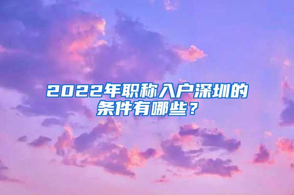 2022年职称入户深圳的条件有哪些？