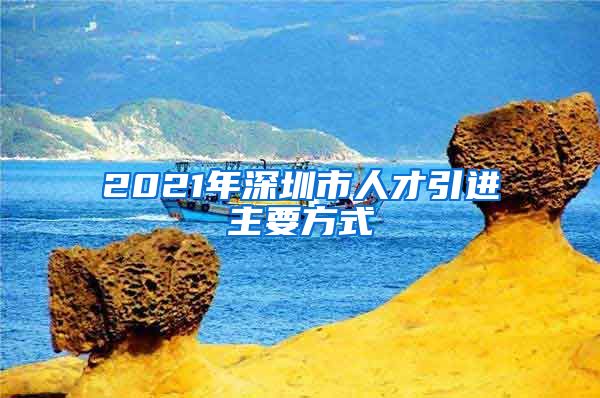 2021年深圳市人才引进主要方式