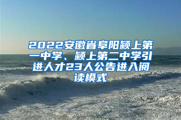 2022安徽省阜阳颍上第一中学、颍上第二中学引进人才23人公告进入阅读模式