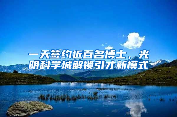 一天签约近百名博士，光明科学城解锁引才新模式
