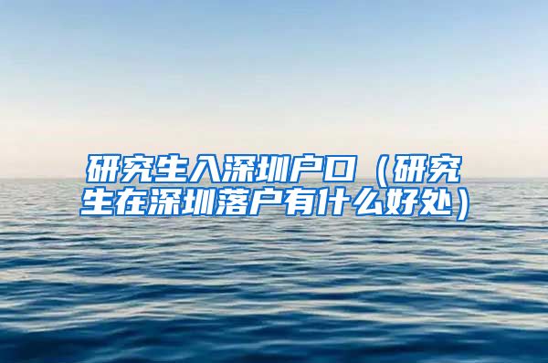 研究生入深圳户口（研究生在深圳落户有什么好处）