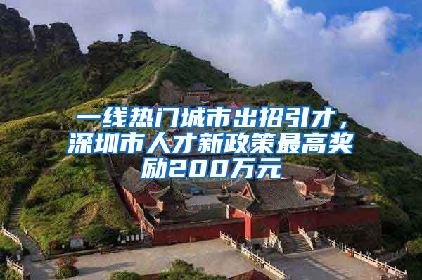 一线热门城市出招引才，深圳市人才新政策最高奖励200万元