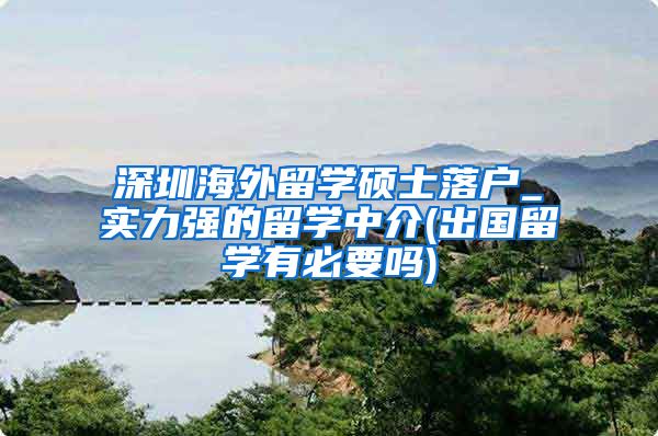 深圳海外留学硕士落户_实力强的留学中介(出国留学有必要吗)