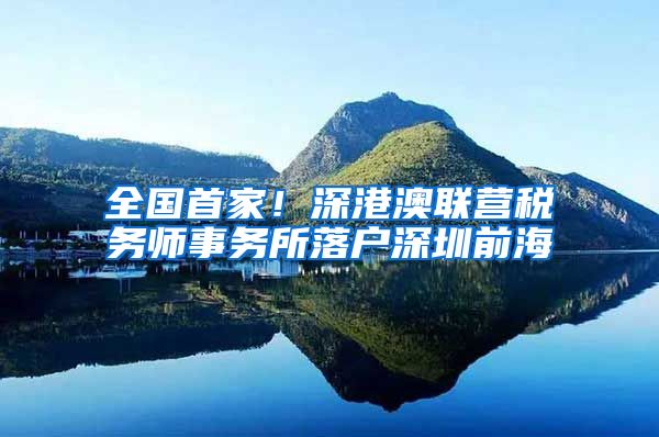 全国首家！深港澳联营税务师事务所落户深圳前海